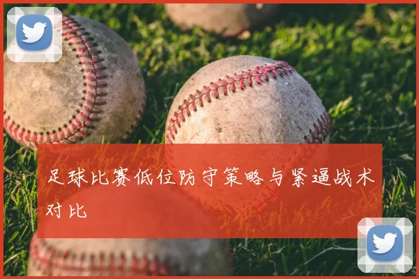 足球比赛低位防守策略与紧逼战术对比