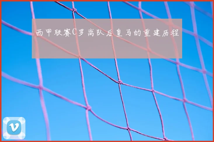 西甲联赛C罗离队后皇马的重建历程