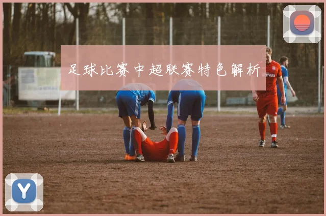 足球比赛中超联赛特色解析
