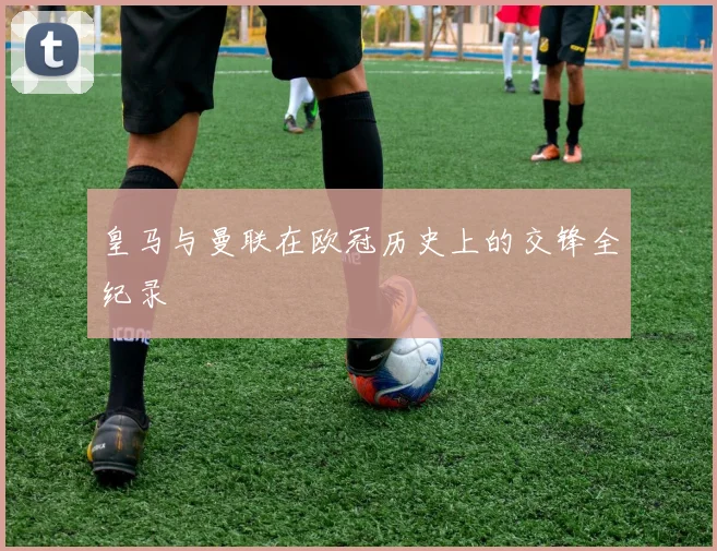 皇马与曼联在欧冠历史上的交锋全纪录
