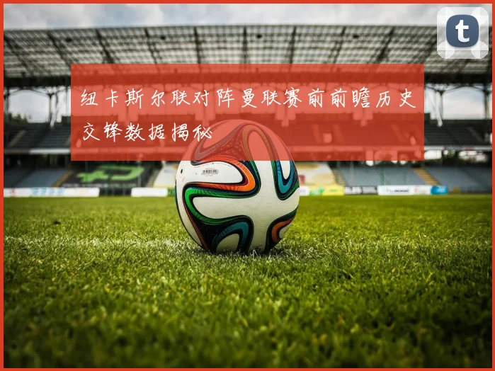 纽卡斯尔联对阵曼联赛前前瞻历史交锋数据揭秘
